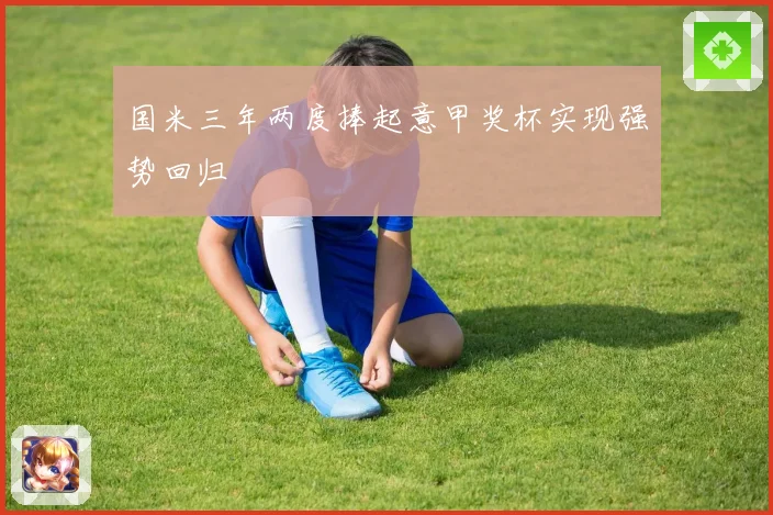 国米三年两度捧起意甲奖杯实现强势回归
