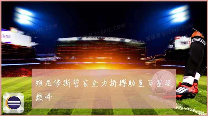 维尼修斯誓言全力拼搏助皇马重返巅峰